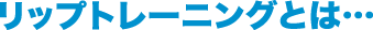 リップトレーニングとは…